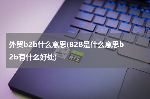外贸b2b什么意思(B2B是什么意思b2b有什么好处)