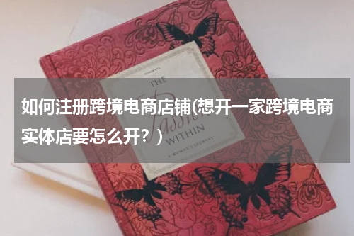 如何注册跨境电商店铺(想开一家跨境电商实体店要怎么开？)