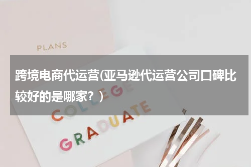 跨境电商代运营(亚马逊代运营公司口碑比较好的是哪家？)
