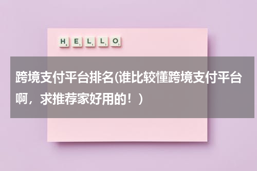 跨境支付平台排名(谁比较懂跨境支付平台啊，求推荐家好用的！)