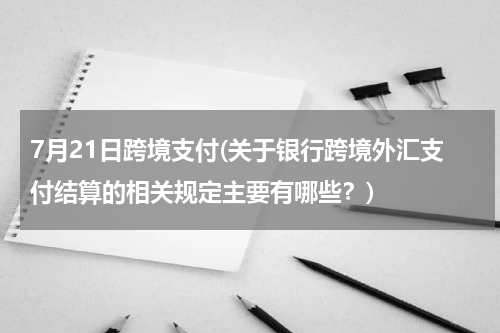 7月21日跨境支付(关于银行跨境外汇支付结算的相关规定主要有哪些？)