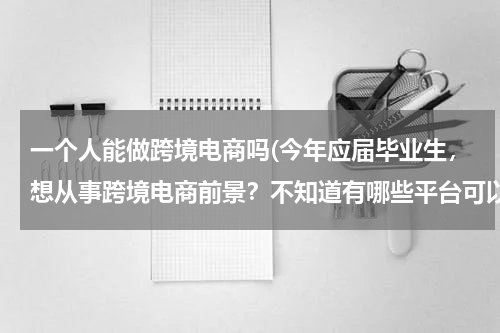 一个人能做跨境电商吗(今年应届毕业生，想从事跨境电商前景？不知道有哪些平台可以作为个人进货渠道的呢？)