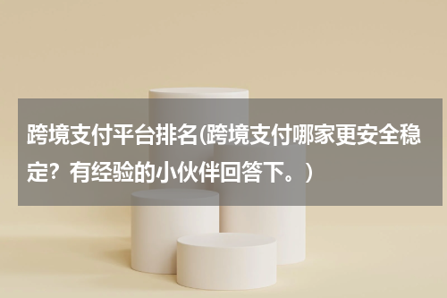 跨境支付平台排名(跨境支付哪家更安全稳定？有经验的小伙伴回答下。)