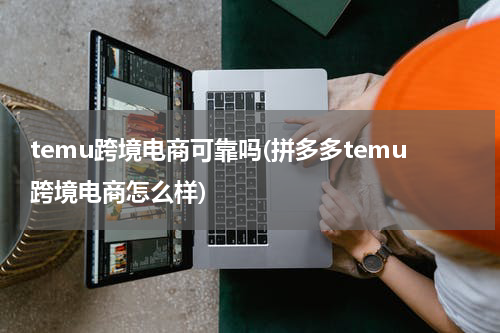 temu跨境电商可靠吗(拼多多temu跨境电商怎么样)