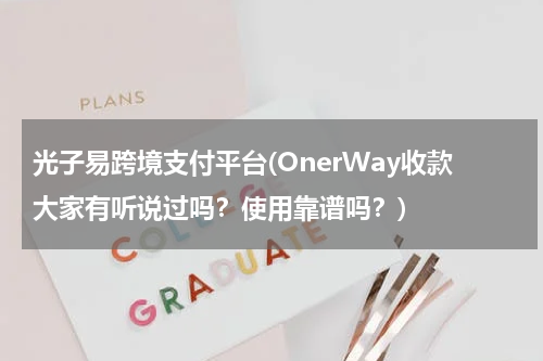 光子易跨境支付平台(OnerWay收款大家有听说过吗？使用靠谱吗？)
