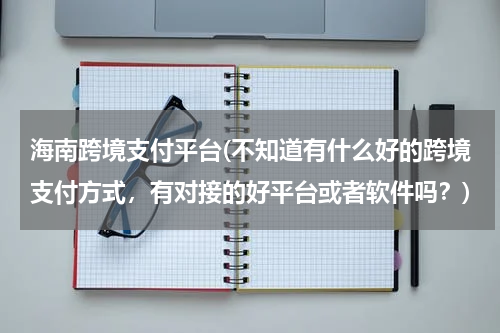 海南跨境支付平台(不知道有什么好的跨境支付方式，有对接的好平台或者软件吗？)