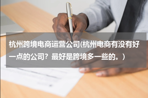 杭州跨境电商运营公司(杭州电商有没有好一点的公司？最好是跨境多一些的。)