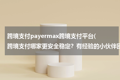 跨境支付payermax跨境支付平台(跨境支付哪家更安全稳定？有经验的小伙伴回答下。)