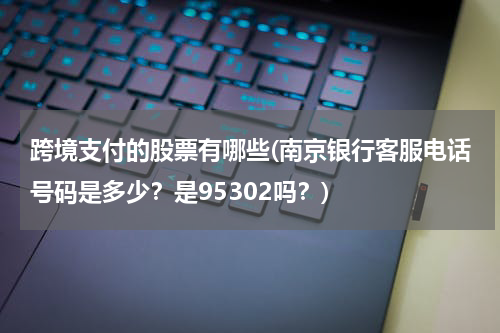 跨境支付的股票有哪些(南京银行客服电话号码是多少？是95302吗？)