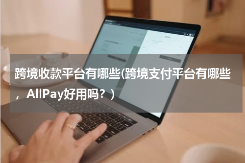 跨境收款平台有哪些(跨境支付平台有哪些，AllPay好用吗？)