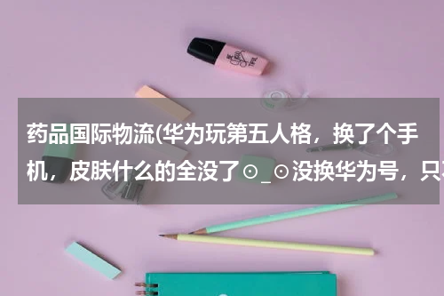 药品国际物流(华为玩第五人格，换了个手机，皮肤什么的全没了⊙_⊙没换华为号，只不过头像变了，名字也变了)