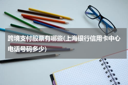 跨境支付股票有哪些(上海银行信用卡中心电话号码多少)