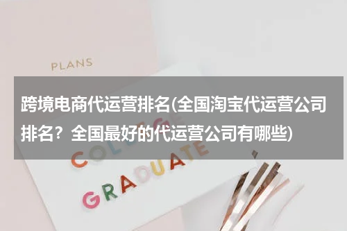跨境电商代运营排名(全国淘宝代运营公司排名？全国最好的代运营公司有哪些)