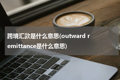 跨境汇款是什么意思(outward remittance是什么意思)