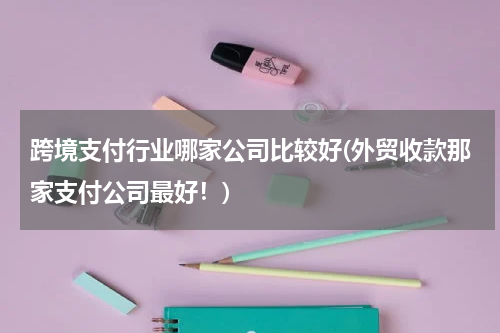 跨境支付行业哪家公司比较好(外贸收款那家支付公司最好！)