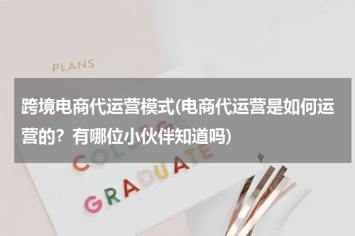 跨境电商代运营模式(电商代运营是如何运营的？有哪位小伙伴知道吗)