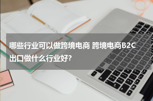 哪些行业可以做跨境电商 跨境电商B2C出口做什么行业好？