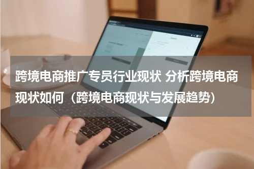 跨境电商推广专员行业现状 分析跨境电商现状如何（跨境电商现状与发展趋势）