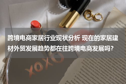 跨境电商家居行业现状分析 现在的家居建材外贸发展趋势都在往跨境电商发展吗？