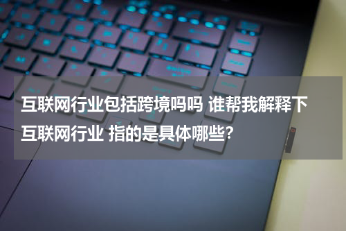 互联网行业包括跨境吗吗 谁帮我解释下 互联网行业 指的是具体哪些？