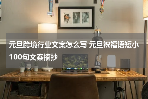 元旦跨境行业文案怎么写 元旦祝福语短小100句文案摘抄