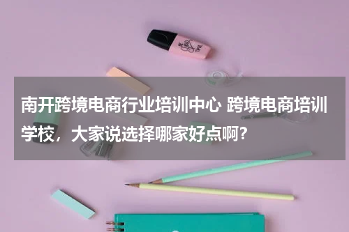 南开跨境电商行业培训中心 跨境电商培训学校，大家说选择哪家好点啊？