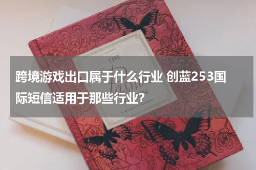 跨境游戏出口属于什么行业 创蓝253国际短信适用于那些行业？