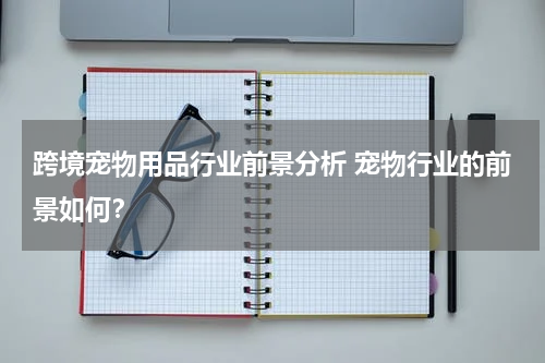 跨境宠物用品行业前景分析 宠物行业的前景如何？