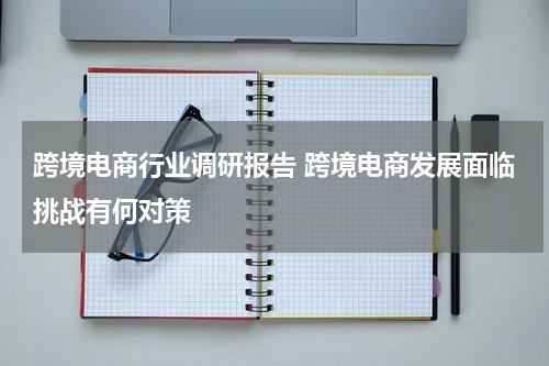 跨境电商行业调研报告 跨境电商发展面临挑战有何对策