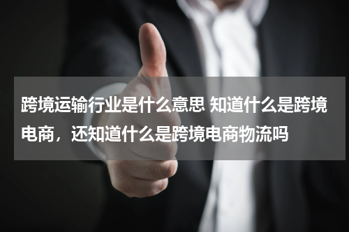 跨境运输行业是什么意思 知道什么是跨境电商，还知道什么是跨境电商物流吗