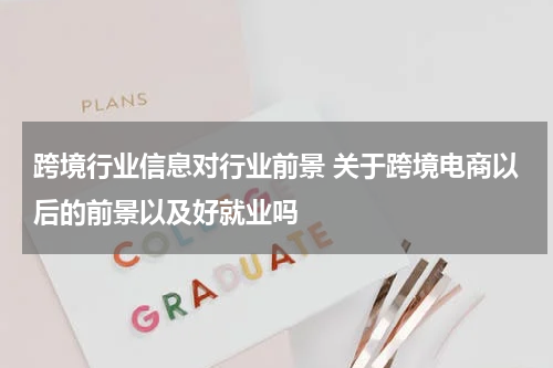 跨境行业信息对行业前景 关于跨境电商以后的前景以及好就业吗