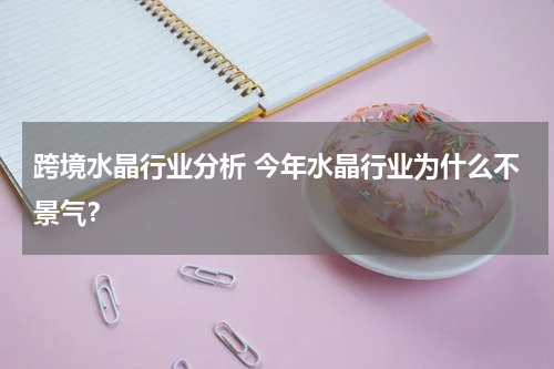 跨境水晶行业分析 今年水晶行业为什么不景气？
