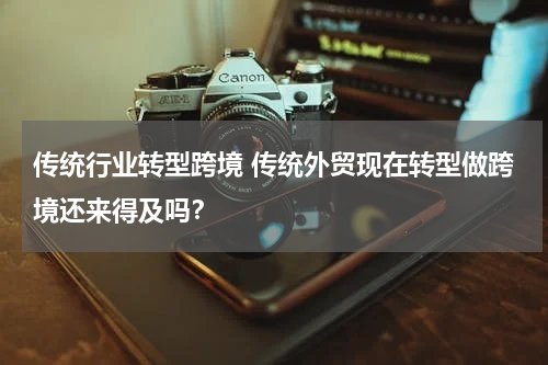 传统行业转型跨境 传统外贸现在转型做跨境还来得及吗？