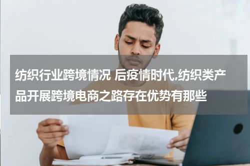 纺织行业跨境情况 后疫情时代,纺织类产品开展跨境电商之路存在优势有那些