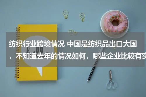 纺织行业跨境情况 中国是纺织品出口大国，不知道去年的情况如何，哪些企业比较有实力？
