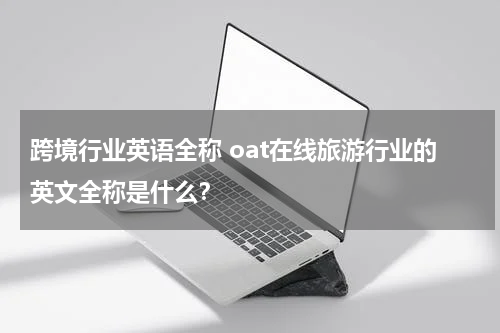 跨境行业英语全称 oat在线旅游行业的英文全称是什么？